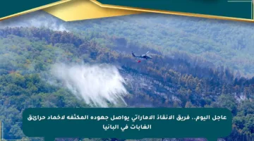 عاجل اليوم.. فريق الإنقاذ الإماراتي يواصل جهوده المكثفة لإخماد حرائق الغابات في ألبانيا